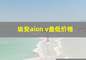 埃安aion v最低价格